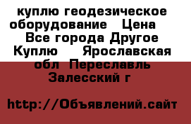 куплю геодезическое оборудование › Цена ­ - - Все города Другое » Куплю   . Ярославская обл.,Переславль-Залесский г.